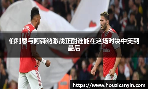 伯利恩与阿森纳激战正酣谁能在这场对决中笑到最后